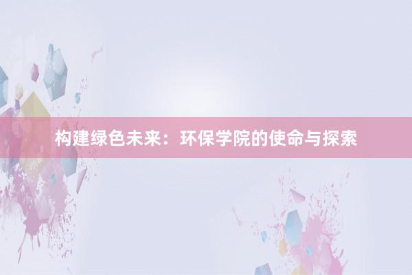 构建绿色未来：环保学院的使命与探索