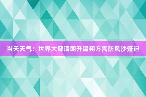 当天天气：世界大部清朗升温朔方需防风沙蹙迫